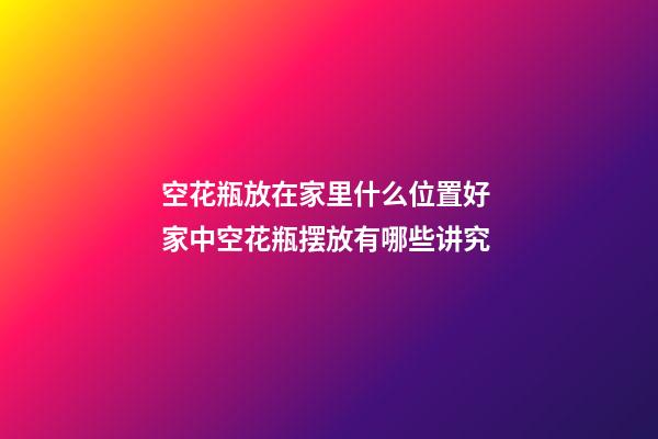 空花瓶放在家里什么位置好 家中空花瓶摆放有哪些讲究